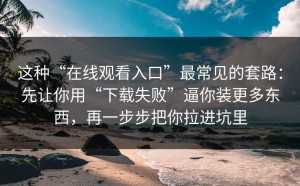 这种“在线观看入口”最常见的套路：先让你用“下载失败”逼你装更多东西，再一步步把你拉进坑里