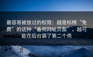 最容易被放过的权限：越是标榜“免费”的这种“备用网址页面”，越可能在后台装了第二个壳