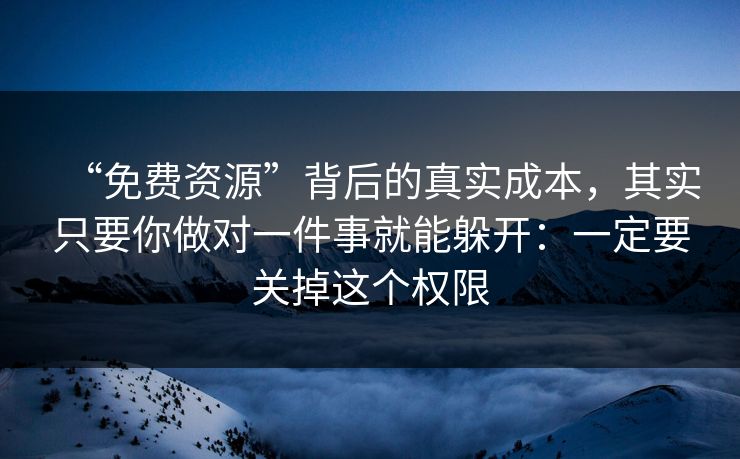 “免费资源”背后的真实成本，其实只要你做对一件事就能躲开：一定要关掉这个权限