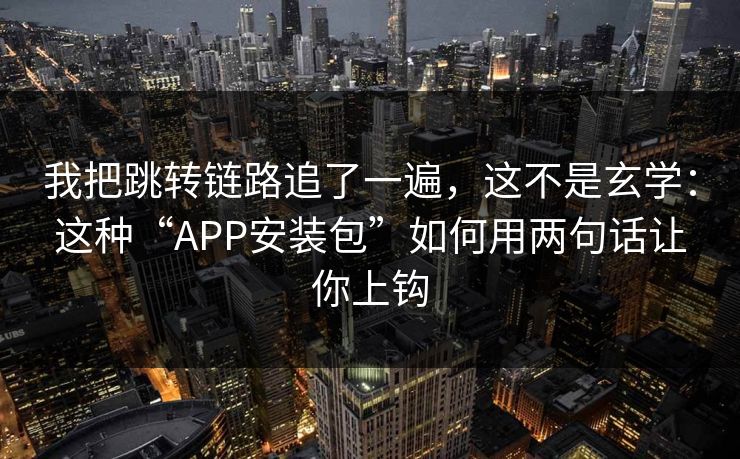 我把跳转链路追了一遍，这不是玄学：这种“APP安装包”如何用两句话让你上钩