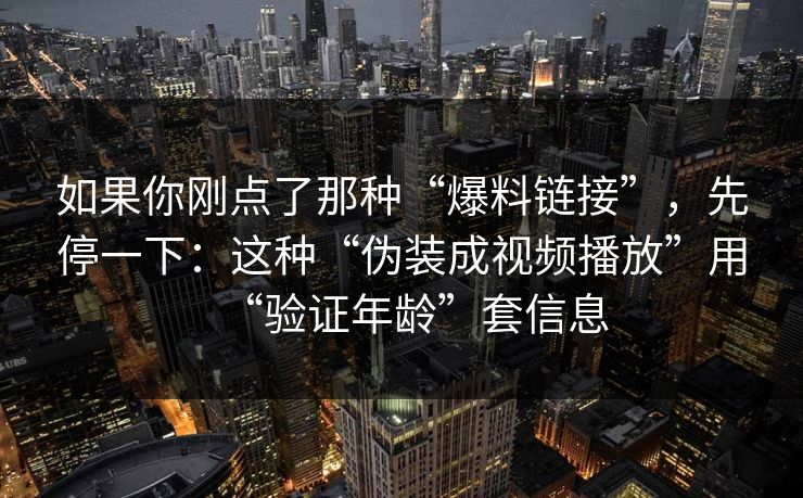如果你刚点了那种“爆料链接”，先停一下：这种“伪装成视频播放”用“验证年龄”套信息