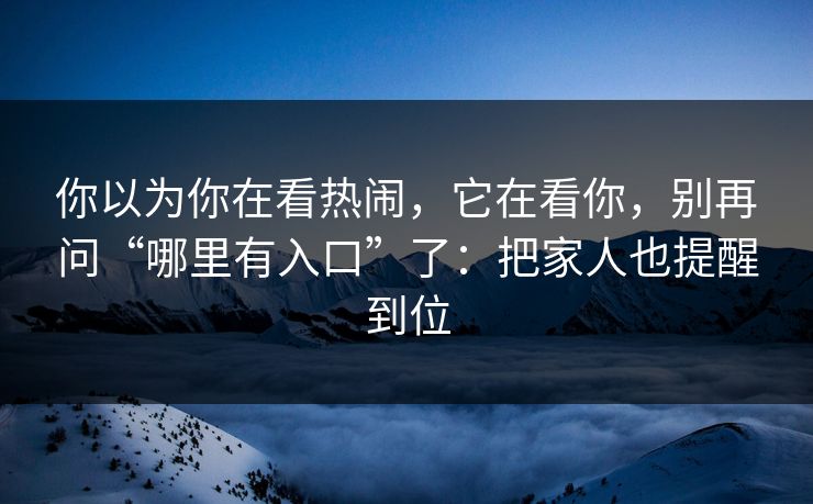 你以为你在看热闹，它在看你，别再问“哪里有入口”了：把家人也提醒到位