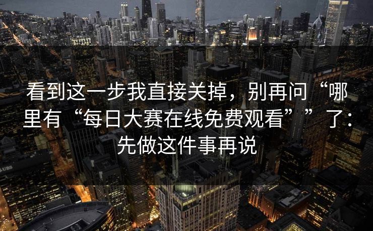 看到这一步我直接关掉，别再问“哪里有“每日大赛在线免费观看””了：先做这件事再说