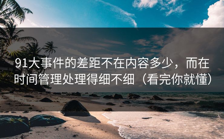 91大事件的差距不在内容多少，而在时间管理处理得细不细（看完你就懂）