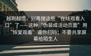 越刷越慌，别再搜这些“在线观看入口”了——这种“伪装成活动页面”用“恢复观看”逼你扫码；不要共享屏幕给陌生人