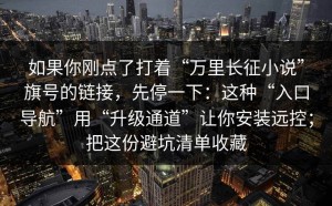 如果你刚点了打着“万里长征小说”旗号的链接，先停一下：这种“入口导航”用“升级通道”让你安装远控；把这份避坑清单收藏
