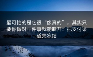 最可怕的是它很“像真的”，其实只要你做对一件事就能躲开：把支付渠道先冻结