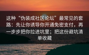 这种“伪装成社区论坛”最常见的套路：先让你诱导你开通免密支付，再一步步把你拉进坑里；把这份避坑清单收藏