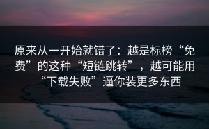 原来从一开始就错了：越是标榜“免费”的这种“短链跳转”，越可能用“下载失败”逼你装更多东西