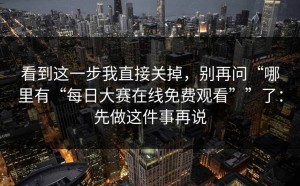 看到这一步我直接关掉，别再问“哪里有“每日大赛在线免费观看””了：先做这件事再说