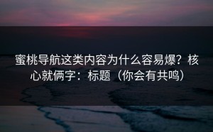 蜜桃导航这类内容为什么容易爆？核心就俩字：标题（你会有共鸣）