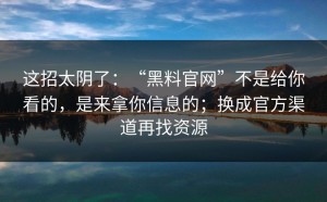 这招太阴了：“黑料官网”不是给你看的，是来拿你信息的；换成官方渠道再找资源