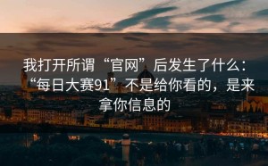 我打开所谓“官网”后发生了什么：“每日大赛91”不是给你看的，是来拿你信息的