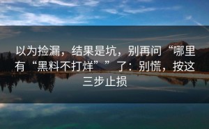 以为捡漏，结果是坑，别再问“哪里有“黑料不打烊””了：别慌，按这三步止损
