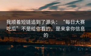 我顺着短链追到了源头：“每日大赛吃瓜”不是给你看的，是来拿你信息的