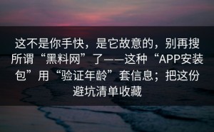 这不是你手快，是它故意的，别再搜所谓“黑料网”了——这种“APP安装包”用“验证年龄”套信息；把这份避坑清单收藏