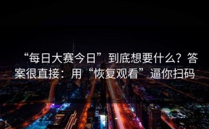 “每日大赛今日”到底想要什么？答案很直接：用“恢复观看”逼你扫码