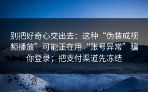 别把好奇心交出去：这种“伪装成视频播放”可能正在用“账号异常”骗你登录；把支付渠道先冻结