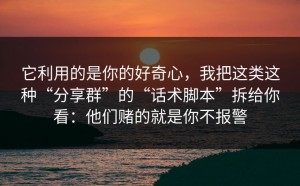 它利用的是你的好奇心，我把这类这种“分享群”的“话术脚本”拆给你看：他们赌的就是你不报警