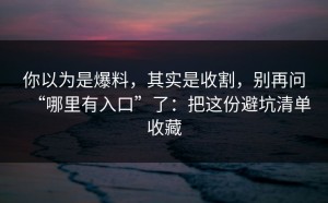 你以为是爆料，其实是收割，别再问“哪里有入口”了：把这份避坑清单收藏