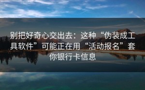 别把好奇心交出去：这种“伪装成工具软件”可能正在用“活动报名”套你银行卡信息