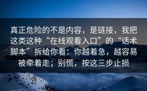 真正危险的不是内容，是链接，我把这类这种“在线观看入口”的“话术脚本”拆给你看：你越着急，越容易被牵着走；别慌，按这三步止损