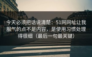 今天必须把话说清楚：51网网址让我服气的点不是内容，是使用习惯处理得很细（最后一句最关键）