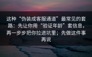 这种“伪装成客服通道”最常见的套路：先让你用“验证年龄”套信息，再一步步把你拉进坑里；先做这件事再说