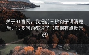 关于91官网，我把前三秒钩子讲清楚后，很多问题都通了（真相有点反常识）