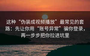 这种“伪装成视频播放”最常见的套路：先让你用“账号异常”骗你登录，再一步步把你拉进坑里