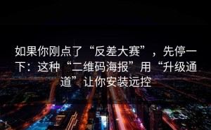 如果你刚点了“反差大赛”，先停一下：这种“二维码海报”用“升级通道”让你安装远控