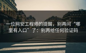 一位网安工程师的提醒，别再问“哪里有入口”了：别再给任何验证码