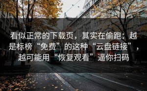 看似正常的下载页，其实在偷跑：越是标榜“免费”的这种“云盘链接”，越可能用“恢复观看”逼你扫码