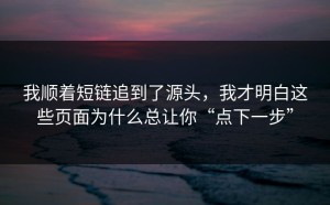 我顺着短链追到了源头，我才明白这些页面为什么总让你“点下一步”
