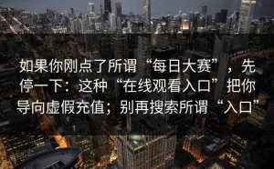 如果你刚点了所谓“每日大赛”，先停一下：这种“在线观看入口”把你导向虚假充值；别再搜索所谓“入口”