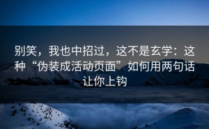 别笑，我也中招过，这不是玄学：这种“伪装成活动页面”如何用两句话让你上钩
