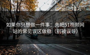 如果你只想做一件事：先把51视频网站的常见误区做稳（别被误导）