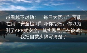 越看越不对劲：“每日大赛51”可能在用“安全检测”吓你授权，你以为删了APP就安全，其实账号还在被试；我把自救步骤写清楚了