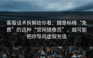 客服话术拆解给你看：越是标榜“免费”的这种“官网镜像页”，越可能把你导向虚假充值