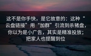 这不是你手快，是它故意的：这种“云盘链接”用“加群”引流到杀猪盘，你以为是小广告，其实是精准投放；把家人也提醒到位