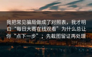 我把常见骗局做成了对照表，我才明白“每日大赛在线观看”为什么总让你“点下一步”；先截图留证再处理