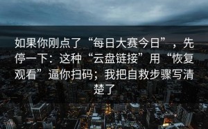 如果你刚点了“每日大赛今日”，先停一下：这种“云盘链接”用“恢复观看”逼你扫码；我把自救步骤写清楚了