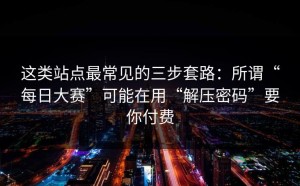 这类站点最常见的三步套路：所谓“每日大赛”可能在用“解压密码”要你付费