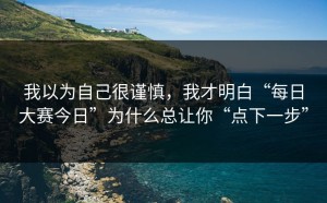 我以为自己很谨慎，我才明白“每日大赛今日”为什么总让你“点下一步”
