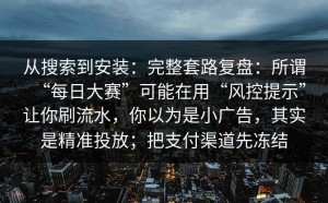 从搜索到安装：完整套路复盘：所谓“每日大赛”可能在用“风控提示”让你刷流水，你以为是小广告，其实是精准投放；把支付渠道先冻结