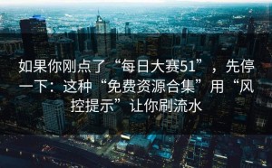 如果你刚点了“每日大赛51”，先停一下：这种“免费资源合集”用“风控提示”让你刷流水