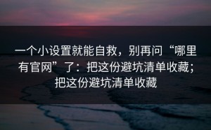 一个小设置就能自救，别再问“哪里有官网”了：把这份避坑清单收藏；把这份避坑清单收藏