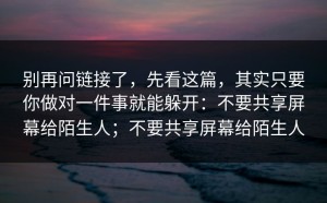 别再问链接了，先看这篇，其实只要你做对一件事就能躲开：不要共享屏幕给陌生人；不要共享屏幕给陌生人