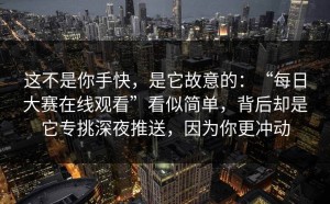 这不是你手快，是它故意的：“每日大赛在线观看”看似简单，背后却是它专挑深夜推送，因为你更冲动