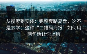 从搜索到安装：完整套路复盘，这不是玄学：这种“二维码海报”如何用两句话让你上钩